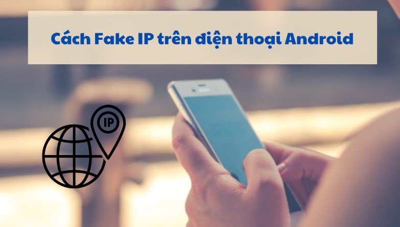 Cách fake ip trên máy tính và điện thoại miễn phí dễ nhất